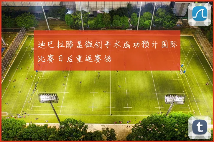 迪巴拉膝盖微创手术成功预计国际比赛日后重返赛场