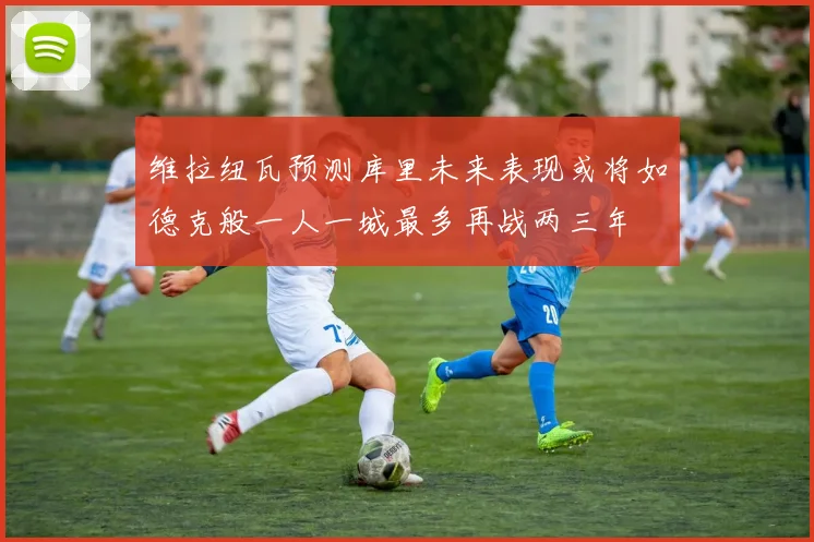 维拉纽瓦预测库里未来表现或将如德克般一人一城最多再战两三年
