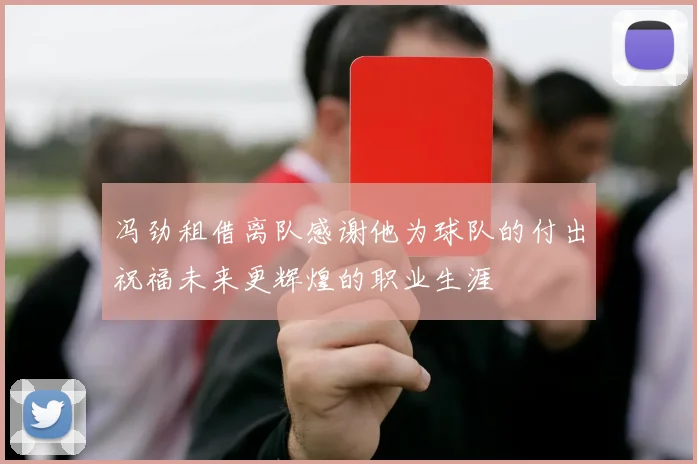 冯劲租借离队感谢他为球队的付出祝福未来更辉煌的职业生涯