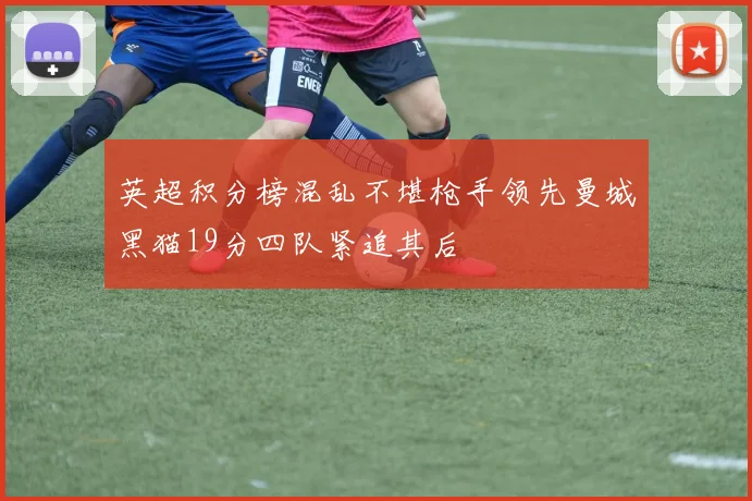 英超积分榜混乱不堪枪手领先曼城黑猫19分四队紧追其后