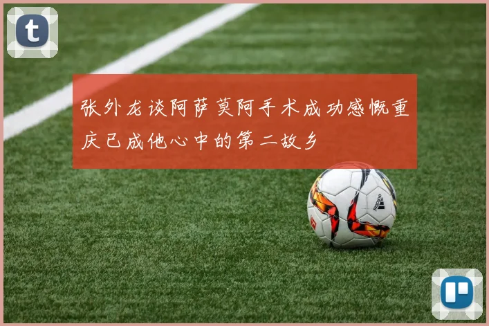 张外龙谈阿萨莫阿手术成功感慨重庆已成他心中的第二故乡